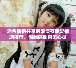 適合情侶共享的浪漫夜晚愛情劇推薦，溫馨感動(dòng)直擊心靈
