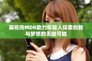 麻花傳MDR助力年輕人探索創(chuàng)新與夢(mèng)想的無(wú)限可能
