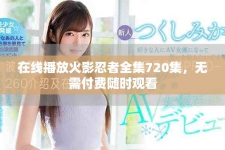 在線播放火影忍者全集720集，無(wú)需付費(fèi)隨時(shí)觀看