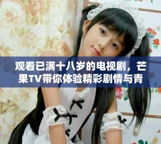 觀看已滿十八歲的電視劇，芒果TV帶你體驗(yàn)精彩劇情與青春熱血