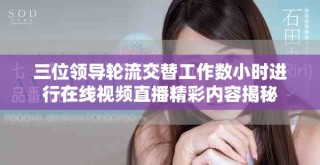 三位領(lǐng)導(dǎo)輪流交替工作數(shù)小時(shí)進(jìn)行在線視頻直播精彩內(nèi)容揭秘