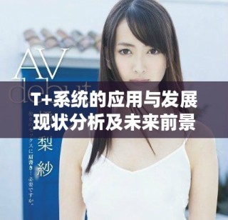 T+系統(tǒng)的應(yīng)用與發(fā)展現(xiàn)狀分析及未來前景展望