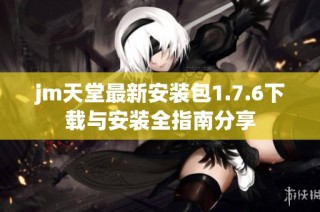 jm天堂最新安裝包1.7.6下載與安裝全指南分享