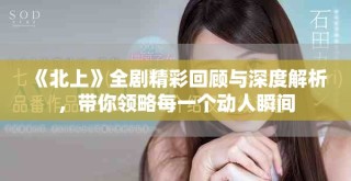 《北上》全劇精彩回顧與深度解析，帶你領(lǐng)略每一個動人瞬間