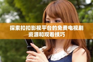 探索扣扣影視平臺(tái)的免費(fèi)電視劇資源和觀看技巧