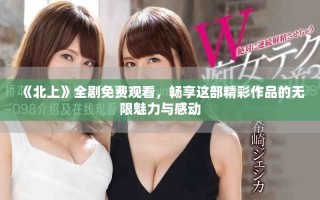 《北上》全劇免費(fèi)觀看，暢享這部精彩作品的無(wú)限魅力與感動(dòng)
