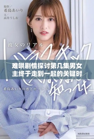 難哄劇情探討第幾集男女主終于走到一起的關鍵時刻