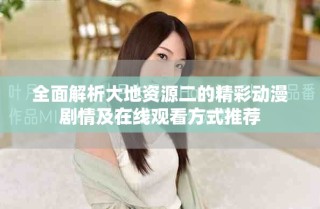 全面解析大地資源二的精彩動漫劇情及在線觀看方式推薦