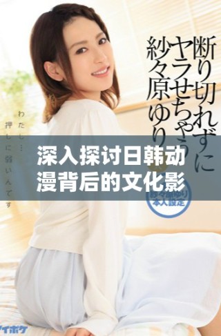 深入探討日韓動漫背后的文化影響與發(fā)展歷程