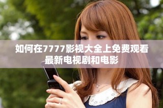 如何在7777影視大全上免費(fèi)觀看最新電視劇和電影