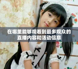 在哪里能夠觀看到最多觀眾的直播內(nèi)容和活動信息