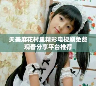 天美麻花村里精彩電視劇免費(fèi)觀看分享平臺(tái)推薦