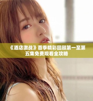 《酒店激戰(zhàn)》首季精彩回顧第一至第五集免費(fèi)觀看全攻略