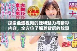 探索色蜂視頻的獨(dú)特魅力與精彩內(nèi)容，全方位了解其背后的故事