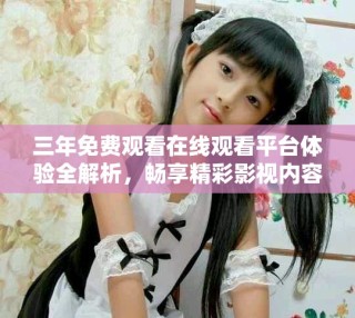 三年免費(fèi)觀看在線觀看平臺(tái)體驗(yàn)全解析，暢享精彩影視內(nèi)容