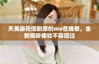 天美麻花傳劇原創(chuàng)mv在線看，全新視聽體驗(yàn)不容錯(cuò)過