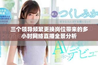 三個(gè)領(lǐng)導(dǎo)頻繁更換崗位帶來的多小時(shí)網(wǎng)絡(luò)直播全景分析