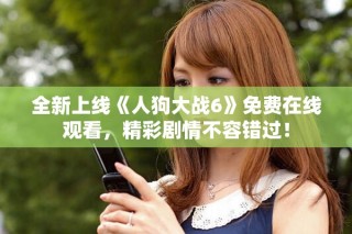 全新上線《人狗大戰(zhàn)6》免費在線觀看，精彩劇情不容錯過！