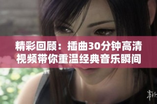 精彩回顧：插曲30分鐘高清視頻帶你重溫經(jīng)典音樂瞬間