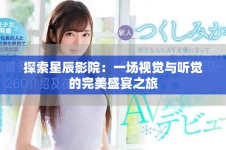 探索星辰影院：一場(chǎng)視覺(jué)與聽(tīng)覺(jué)的完美盛宴之旅