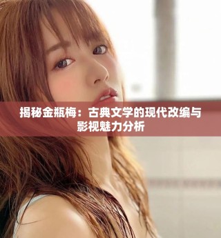 揭秘金瓶梅：古典文學(xué)的現(xiàn)代改編與影視魅力分析