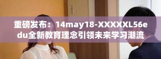 重磅發(fā)布：14may18-XXXXXL56edu全新教育理念引領(lǐng)未來學習潮流