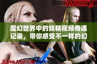 魔幻世界中的妖精視頻奇遇記錄，帶你感受不一樣的幻想之旅