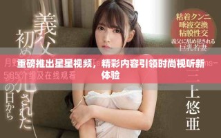 重磅推出星星視頻，精彩內(nèi)容引領(lǐng)時尚視聽新體驗(yàn)