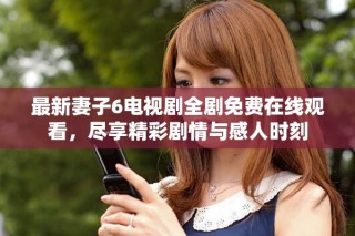 最新妻子6電視劇全劇免費(fèi)在線觀看，盡享精彩劇情與感人時(shí)刻