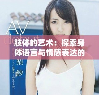 肢體的藝術(shù)：探索身體語言與情感表達(dá)的深層聯(lián)系
