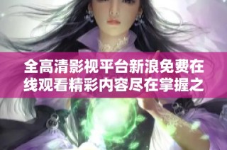 全高清影視平臺新浪免費(fèi)在線觀看精彩內(nèi)容盡在掌握之中