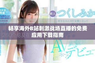 暢享海外B站刺激戰(zhàn)場(chǎng)直播的免費(fèi)應(yīng)用下載指南