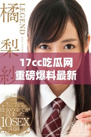 17cc吃瓜網(wǎng)重磅爆料最新動態(tài)揭露娛樂圈內幕真相