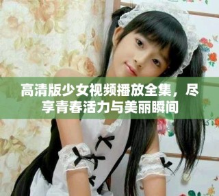 高清版少女視頻播放全集，盡享青春活力與美麗瞬間