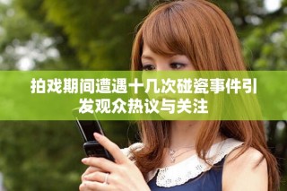 拍戲期間遭遇十幾次碰瓷事件引發(fā)觀眾熱議與關(guān)注
