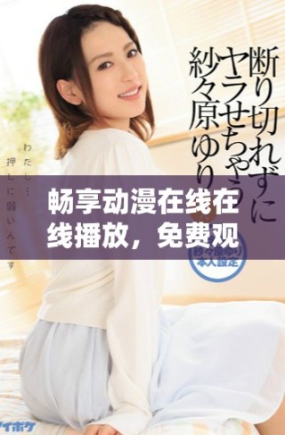 暢享動漫在線在線播放，免費觀看全章節(jié)完整內(nèi)容