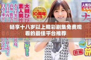 暢享十八歲以上精彩劇集免費(fèi)觀看的最佳平臺推薦