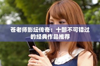 蒼老師影壇傳奇：十部不可錯(cuò)過(guò)的經(jīng)典作品推薦