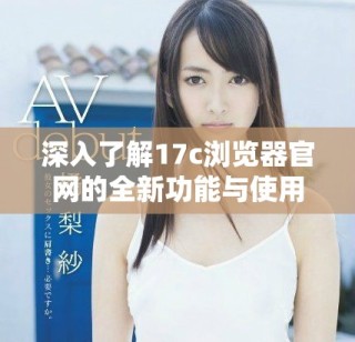 深入了解17c瀏覽器官網(wǎng)的全新功能與使用體驗