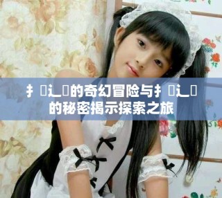 扌喿辶畐的奇幻冒險(xiǎn)與扌喿辶畐的秘密揭示探索之旅