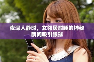 夜深人靜時(shí)，女鄰居酣睡的神秘瞬間吸引眼球