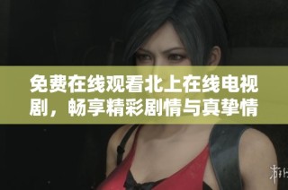 免費(fèi)在線觀看北上在線電視劇，暢享精彩劇情與真摯情感體驗(yàn)