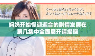 媽媽開始慢迎迎合的劇情發(fā)展在第幾集中全面展開請揭曉