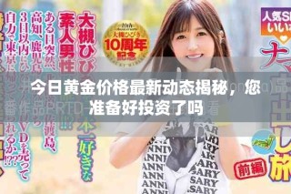 今日黃金價格最新動態(tài)揭秘，您準(zhǔn)備好投資了嗎