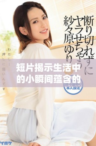 短片揭示生活中的小瞬間蘊(yùn)含的大智慧與哲理
