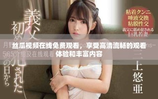 絲瓜視頻在線免費(fèi)觀看，享受高清流暢的觀看體驗(yàn)和豐富內(nèi)容