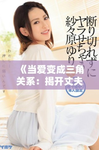 《當愛變成三角關(guān)系：揭開丈夫的女友背后的秘密與矛盾》