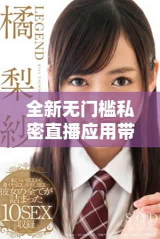 全新無門檻私密直播應(yīng)用帶你體驗(yàn)全方位的互動(dòng)樂趣