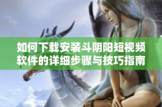 如何下載安裝斗陰陽短視頻軟件的詳細(xì)步驟與技巧指南
