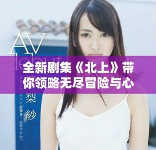 全新劇集《北上》帶你領(lǐng)略無盡冒險(xiǎn)與心靈成長(zhǎng)